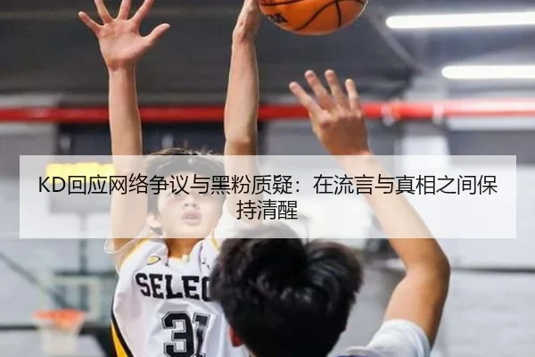 KD回应网络争议与黑粉质疑：在流言与真相之间保持清醒（zotysports）
